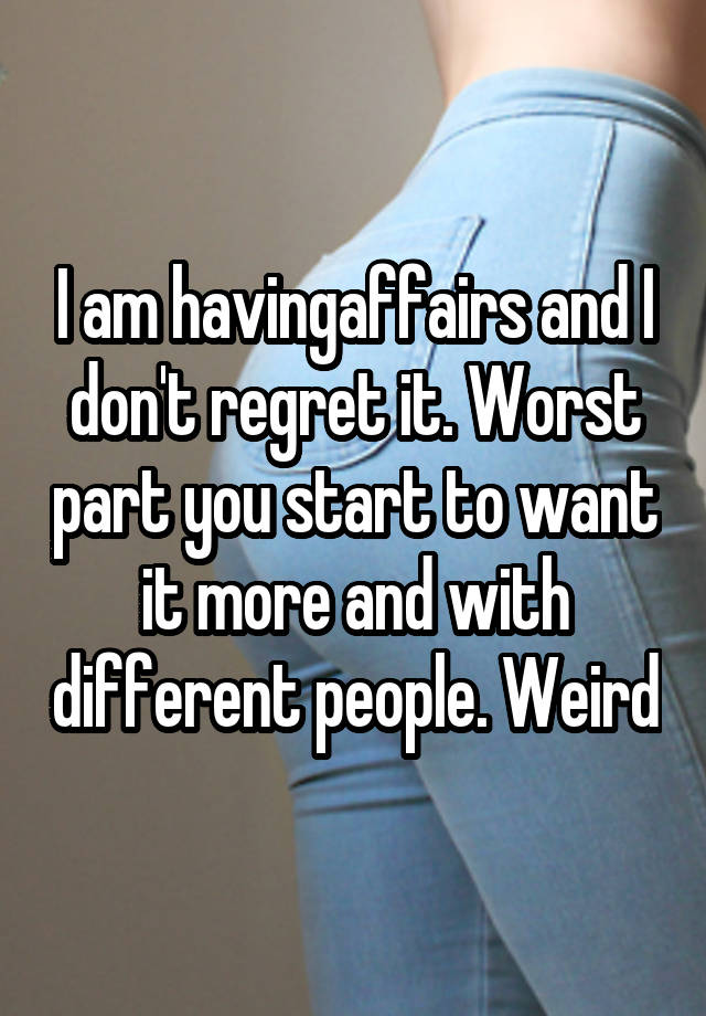 I am havingaffairs and I don't regret it. Worst part you start to want it more and with different people. Weird