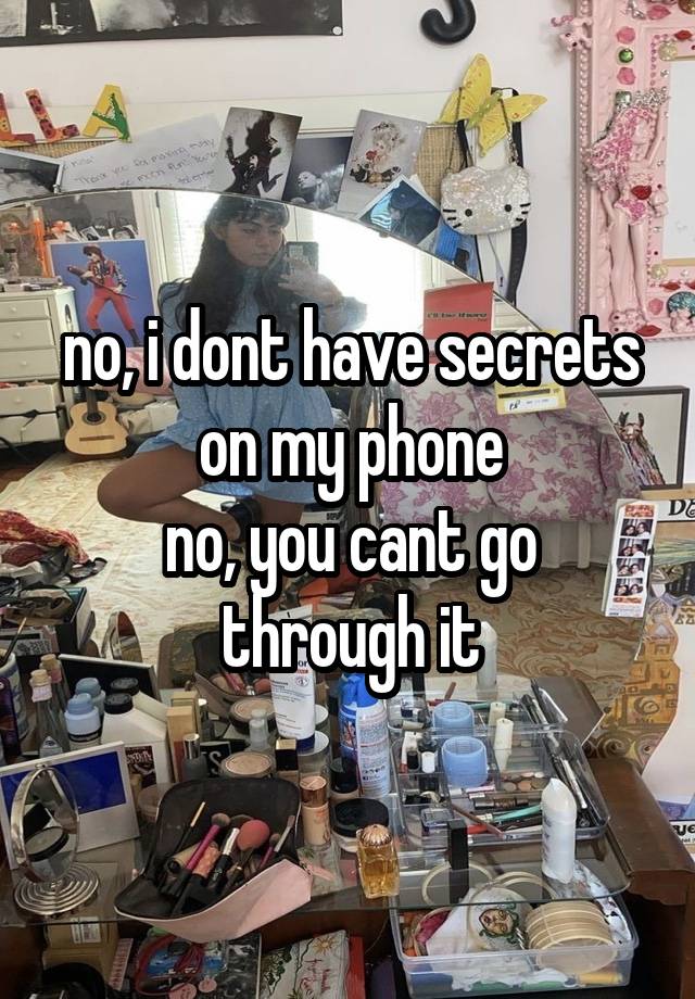 no, i dont have secrets on my phone
no, you cant go through it