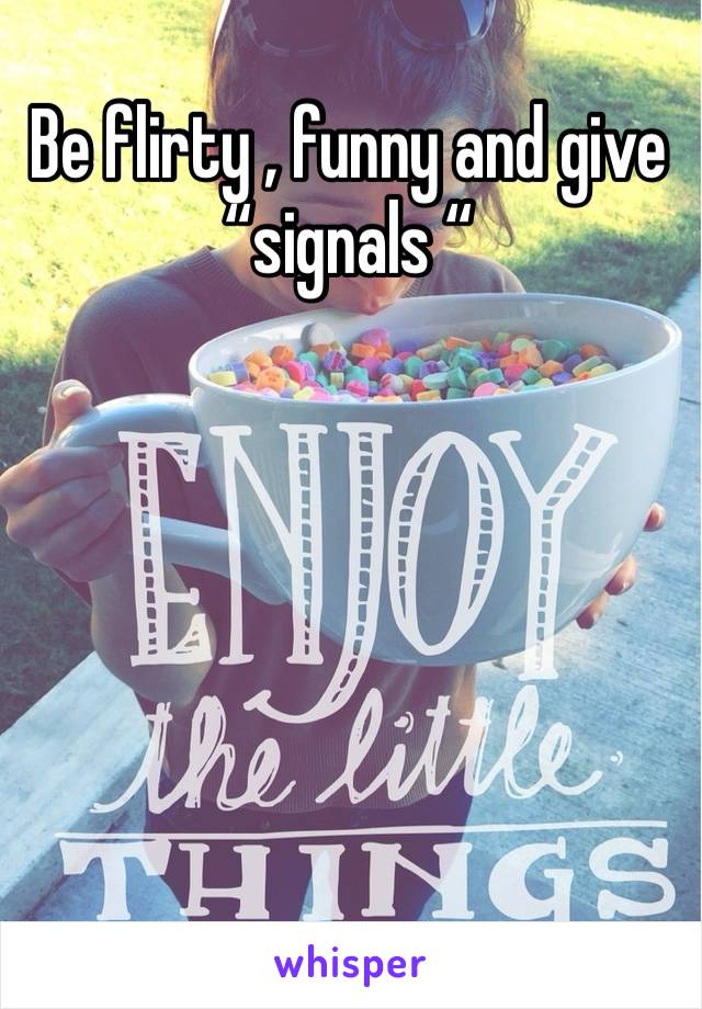 Be flirty , funny and give “signals “ 