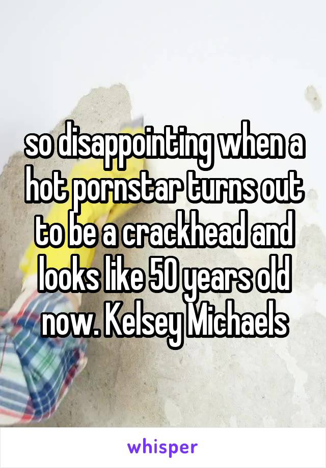 so disappointing when a hot pornstar turns out to be a crackhead and looks like 50 years old now. Kelsey Michaels