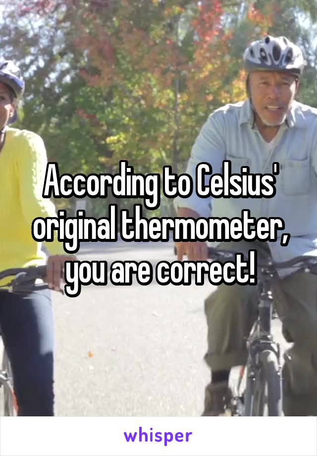 According to Celsius' original thermometer, you are correct!