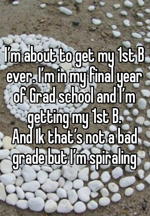 I’m about to get my 1st B ever. I’m in my final year of Grad school and I’m getting my 1st B.
And Ik that’s not a bad grade but I’m spiraling 