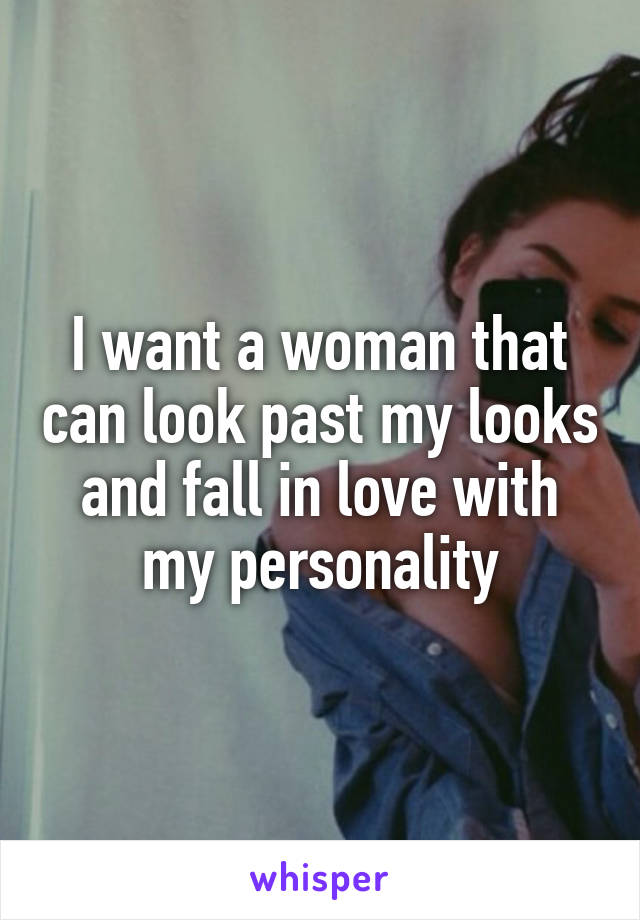 I want a woman that can look past my looks and fall in love with my personality