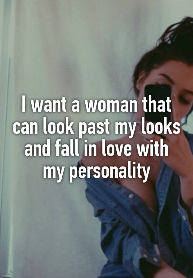 I want a woman that can look past my looks and fall in love with my personality