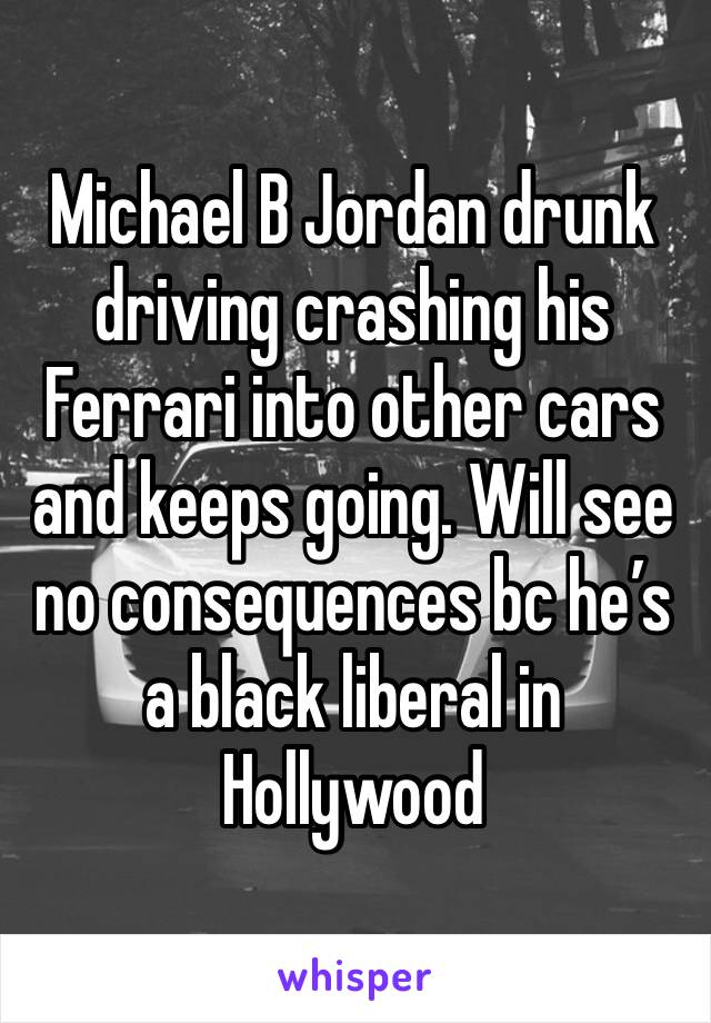 Michael B Jordan drunk driving crashing his Ferrari into other cars and keeps going. Will see no consequences bc he’s a black liberal in Hollywood 