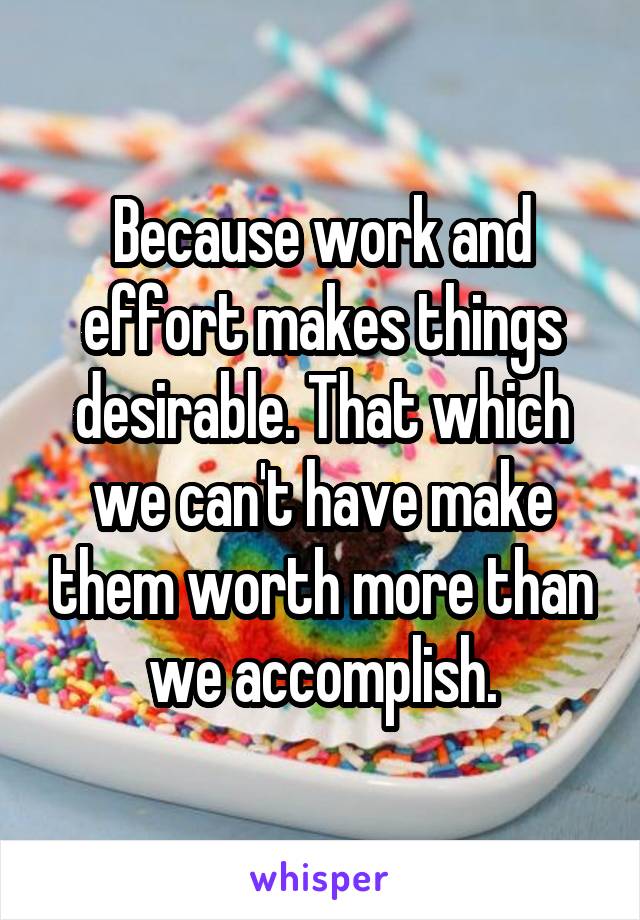 Because work and effort makes things desirable. That which we can't have make them worth more than we accomplish.