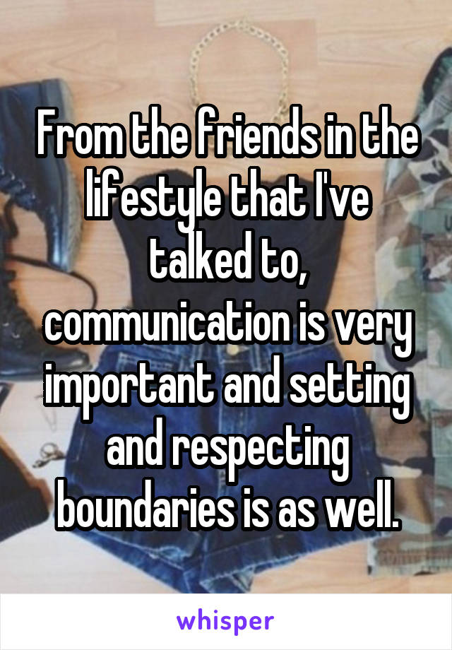 From the friends in the lifestyle that I've talked to, communication is very important and setting and respecting boundaries is as well.