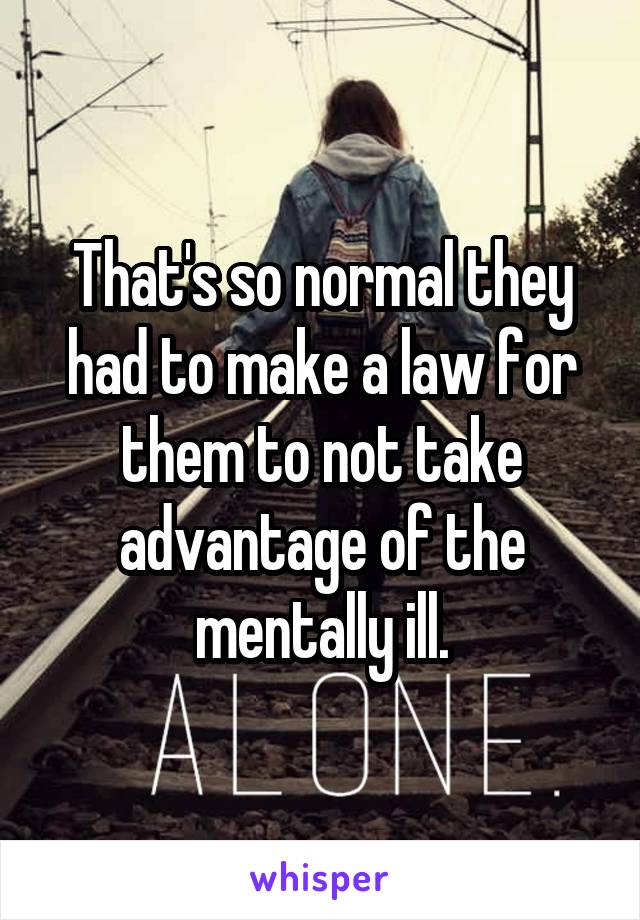 That's so normal they had to make a law for them to not take advantage of the mentally ill.