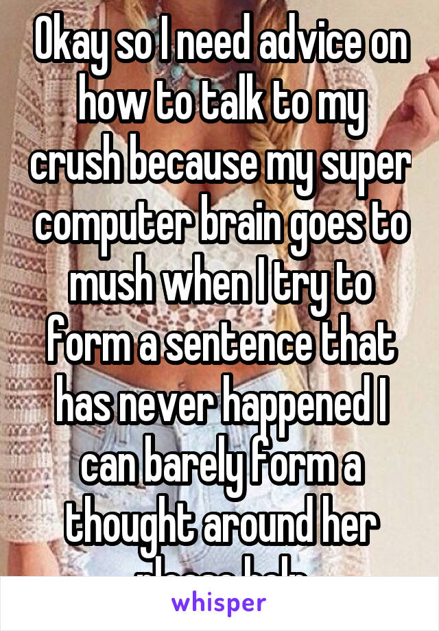 Okay so I need advice on how to talk to my crush because my super computer brain goes to mush when I try to form a sentence that has never happened I can barely form a thought around her please help