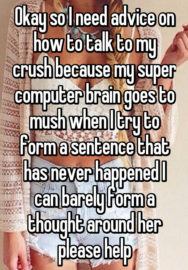 Okay so I need advice on how to talk to my crush because my super computer brain goes to mush when I try to form a sentence that has never happened I can barely form a thought around her please help