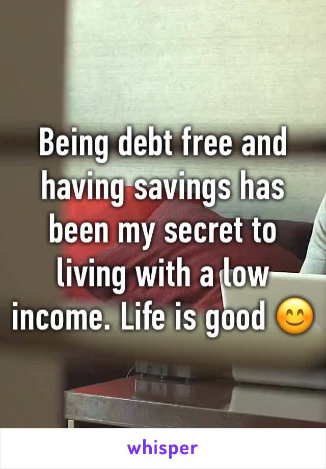 Being debt free and having savings has been my secret to living with a low income. Life is good 😊 