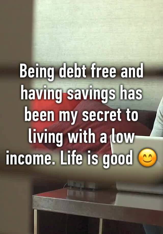 Being debt free and having savings has been my secret to living with a low income. Life is good 😊 