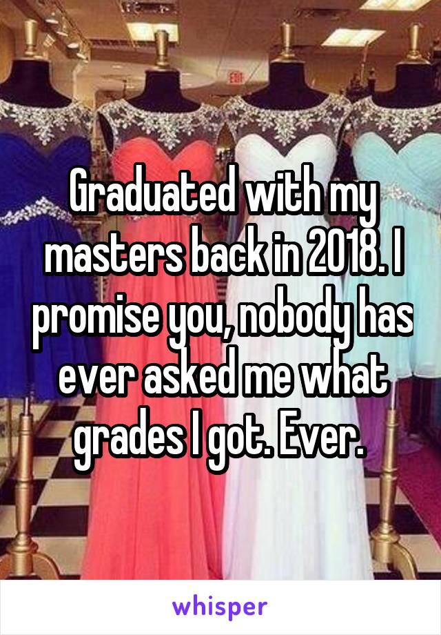 Graduated with my masters back in 2018. I promise you, nobody has ever asked me what grades I got. Ever. 