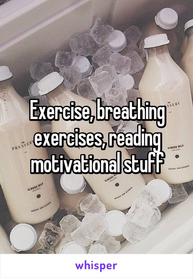 Exercise, breathing exercises, reading motivational stuff