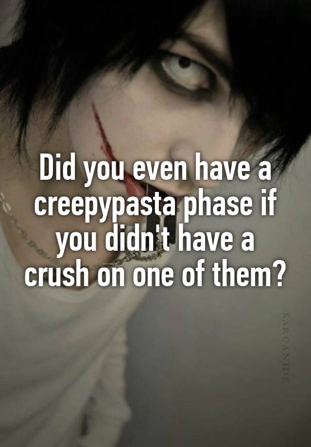 Did you even have a creepypasta phase if you didn't have a crush on one of them?