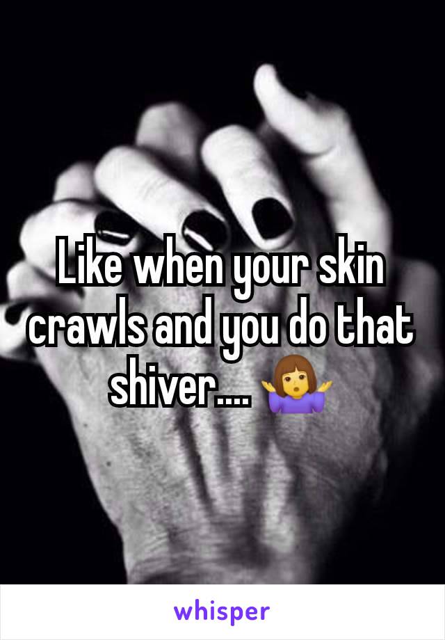 Like when your skin crawls and you do that shiver.... 🤷‍♀️