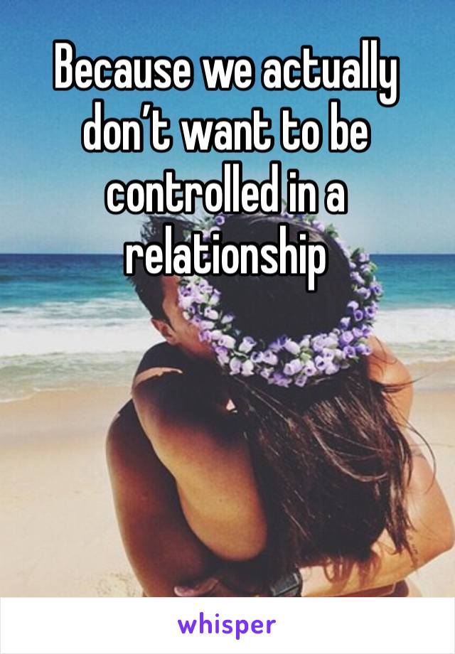 Because we actually don’t want to be controlled in a relationship