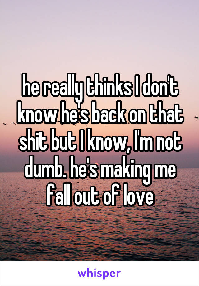 he really thinks I don't know he's back on that shit but I know, I'm not dumb. he's making me fall out of love