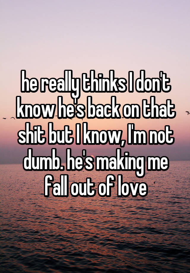 he really thinks I don't know he's back on that shit but I know, I'm not dumb. he's making me fall out of love