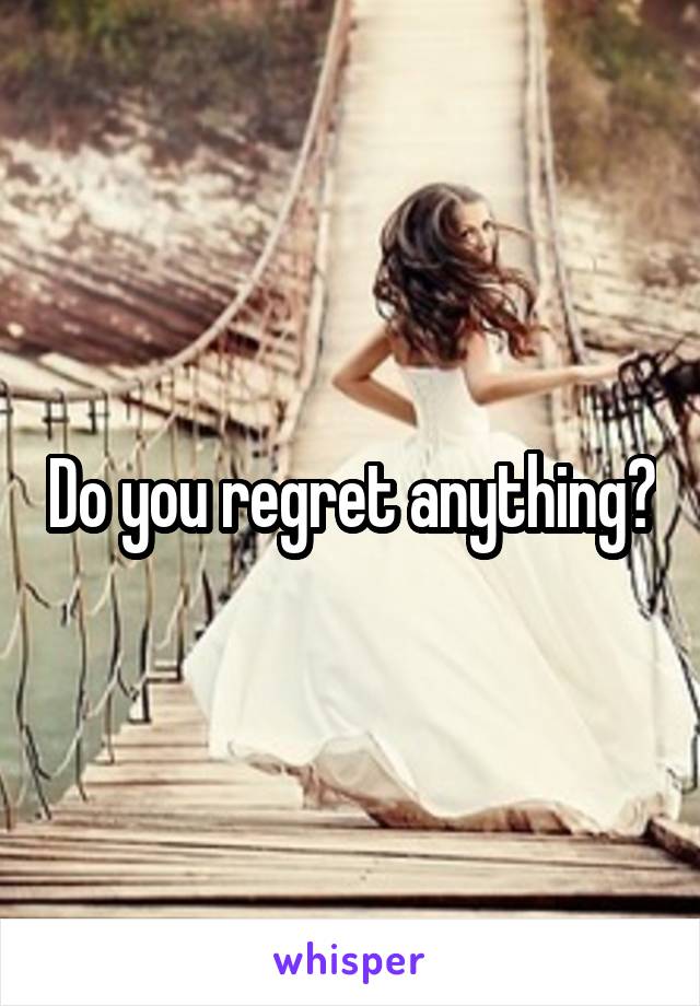 Do you regret anything?