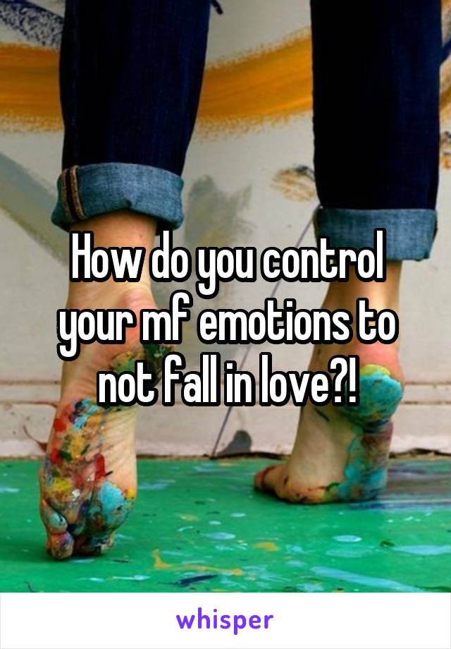 How do you control your mf emotions to not fall in love?!