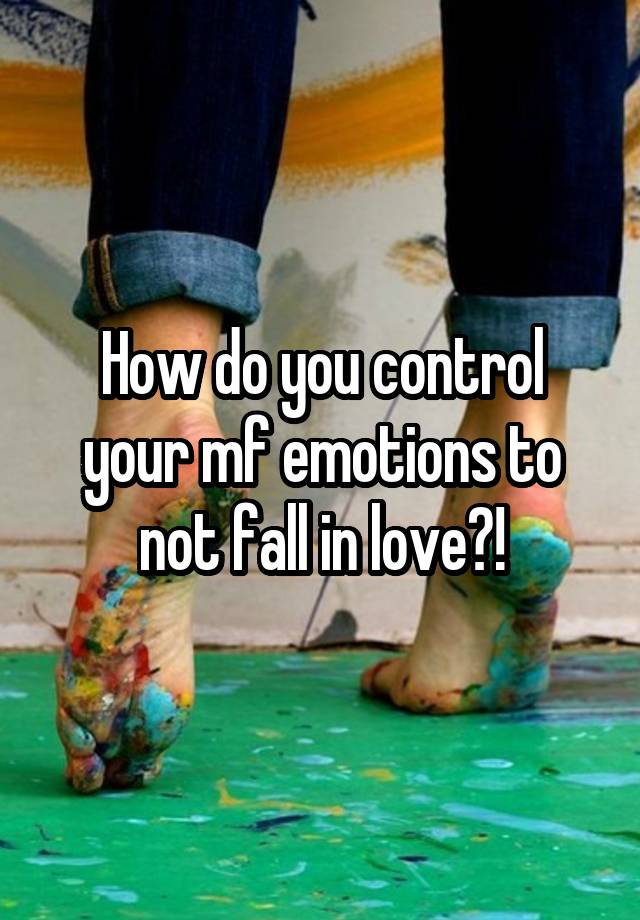 How do you control your mf emotions to not fall in love?!