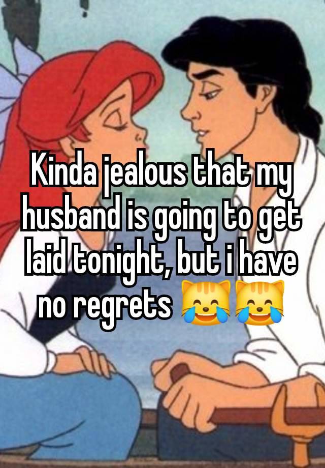 Kinda jealous that my husband is going to get laid tonight, but i have no regrets 😹😹