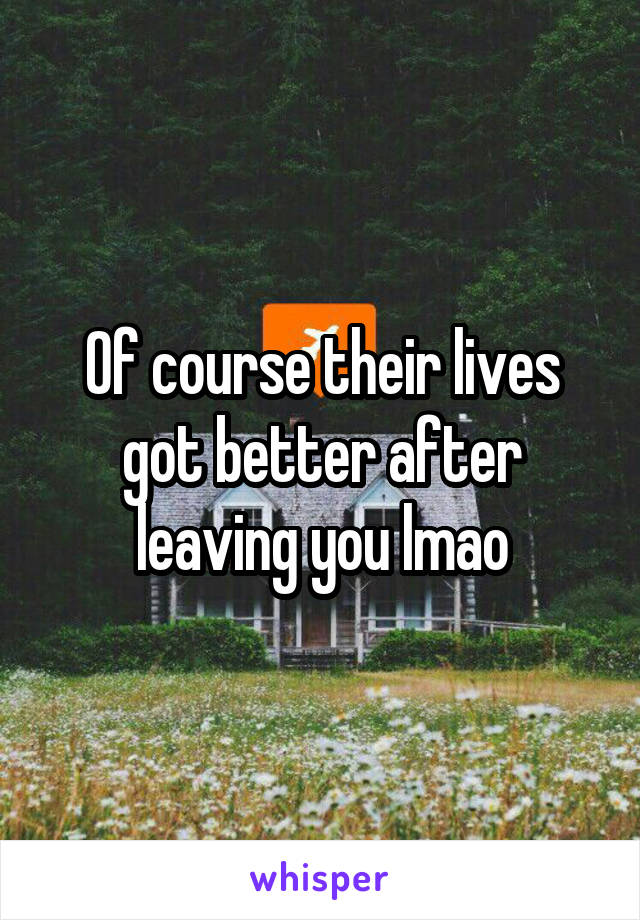 Of course their lives got better after leaving you lmao