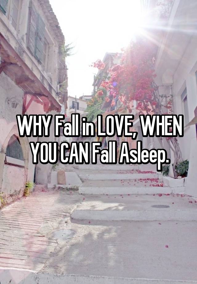 WHY Fall in LOVE, WHEN YOU CAN Fall Asleep.