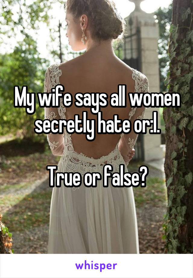 My wife says all women secretly hate or:l.

True or false?