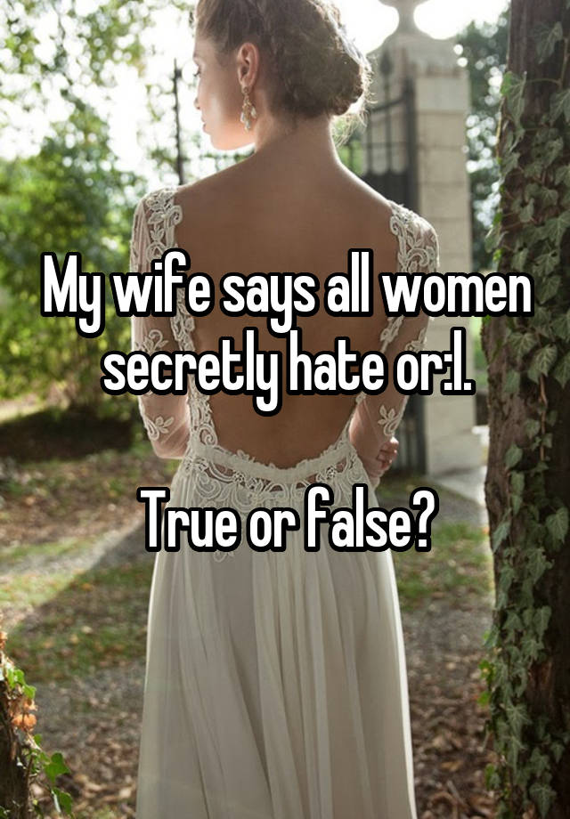 My wife says all women secretly hate or:l.

True or false?