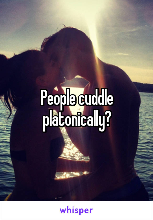 People cuddle platonically?