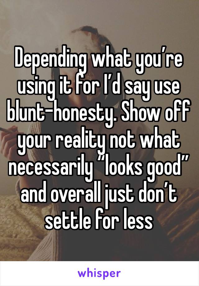 Depending what you’re using it for I’d say use blunt-honesty. Show off your reality not what necessarily “looks good”and overall just don’t settle for less