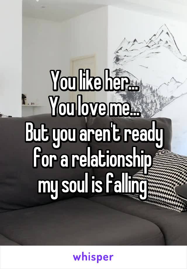 You like her...
You love me...
But you aren't ready for a relationship 
my soul is falling 