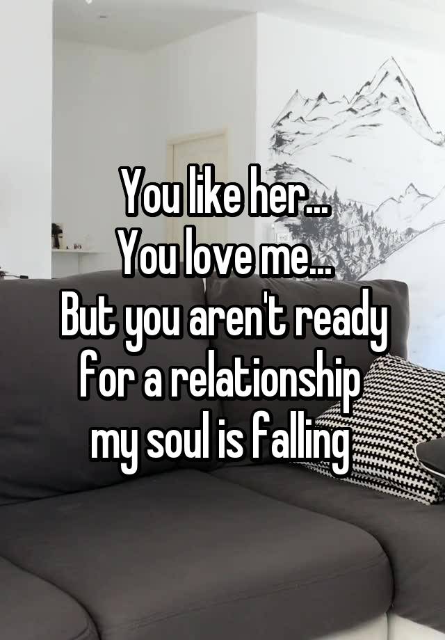 You like her...
You love me...
But you aren't ready for a relationship 
my soul is falling 