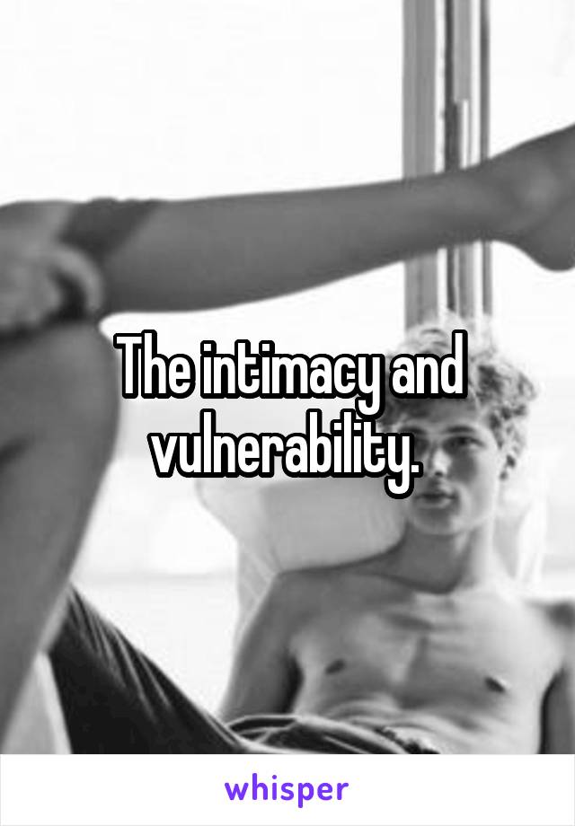 The intimacy and vulnerability. 