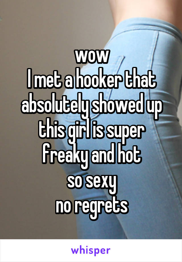 wow
I met a hooker that absolutely showed up
this girl is super freaky and hot
so sexy
no regrets