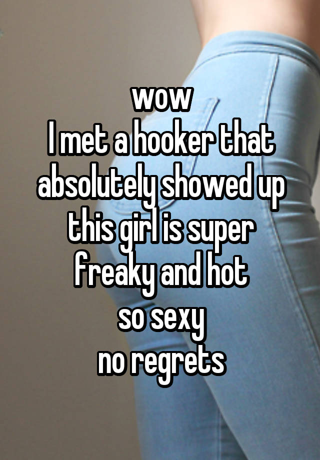 wow
I met a hooker that absolutely showed up
this girl is super freaky and hot
so sexy
no regrets