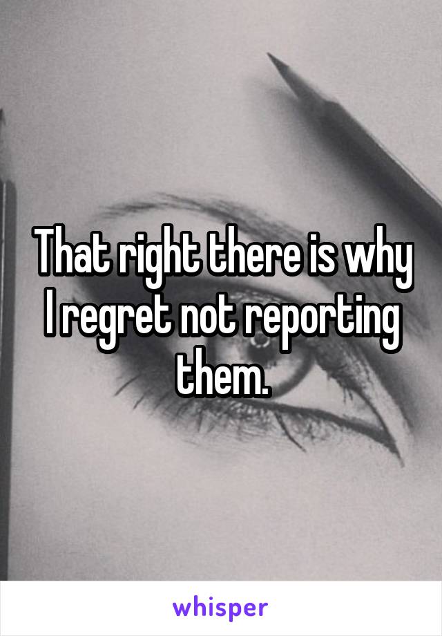 That right there is why I regret not reporting them.