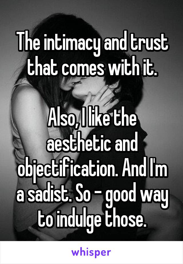 The intimacy and trust that comes with it.

Also, I like the aesthetic and objectification. And I'm a sadist. So - good way to indulge those.