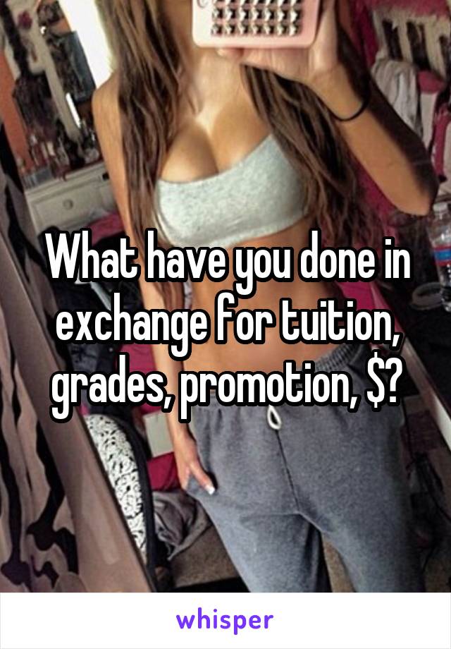 What have you done in exchange for tuition, grades, promotion, $?