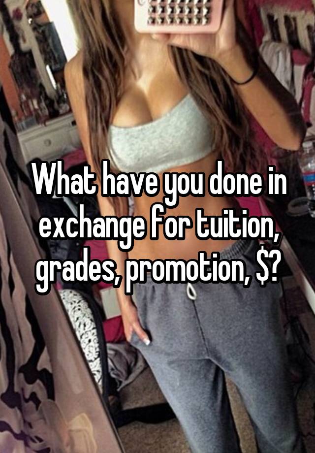 What have you done in exchange for tuition, grades, promotion, $?