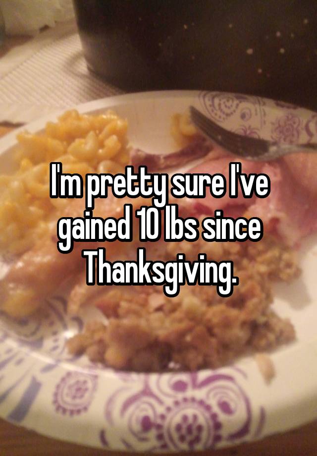 I'm pretty sure I've gained 10 lbs since Thanksgiving.