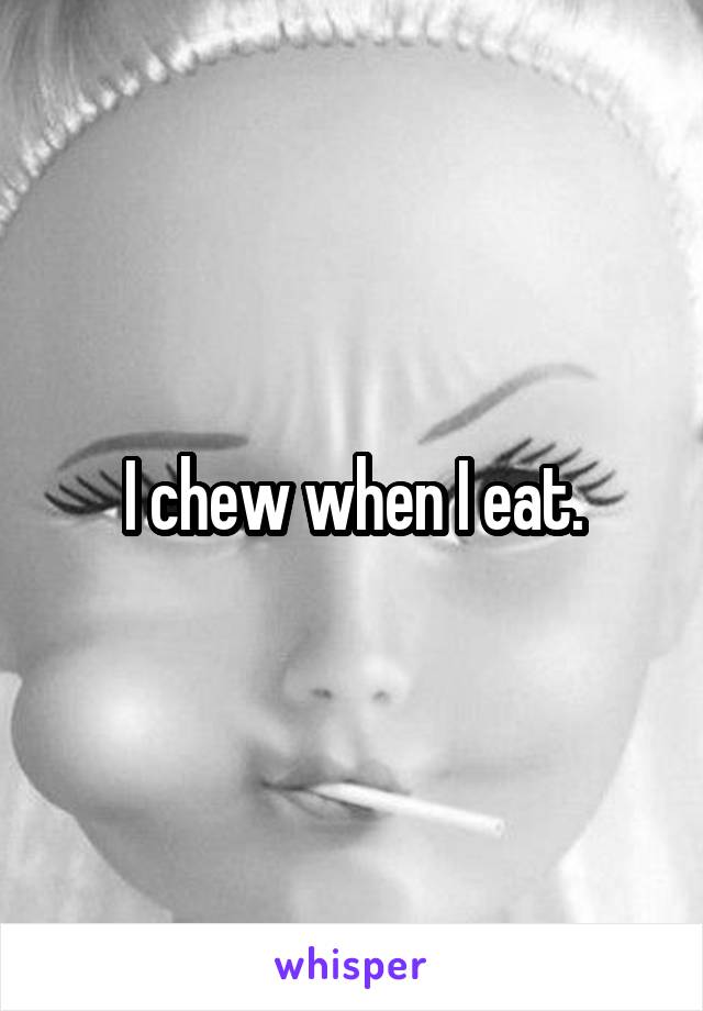 I chew when I eat.