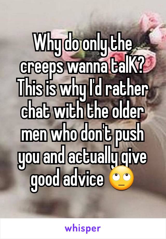 Why do only the creeps wanna talK? This is why I'd rather chat with the older men who don't push you and actually give good advice 🙄