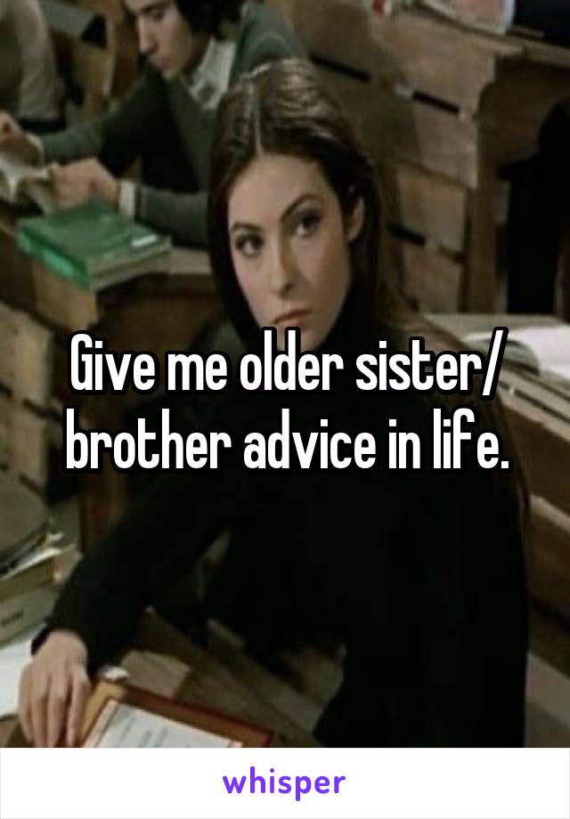 Give me older sister/ brother advice in life.