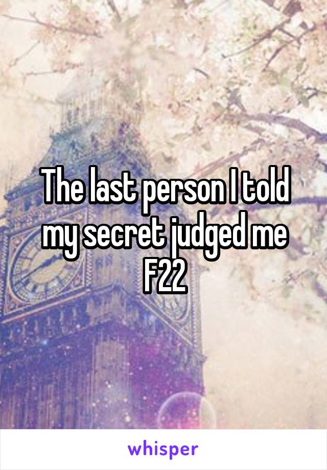 The last person I told my secret judged me
F22