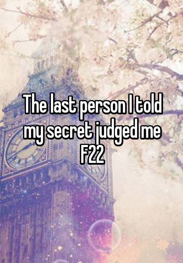 The last person I told my secret judged me
F22