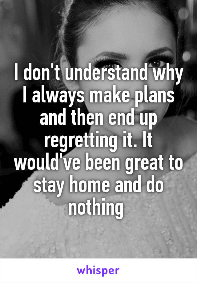 I don't understand why I always make plans and then end up regretting it. It would've been great to stay home and do nothing 