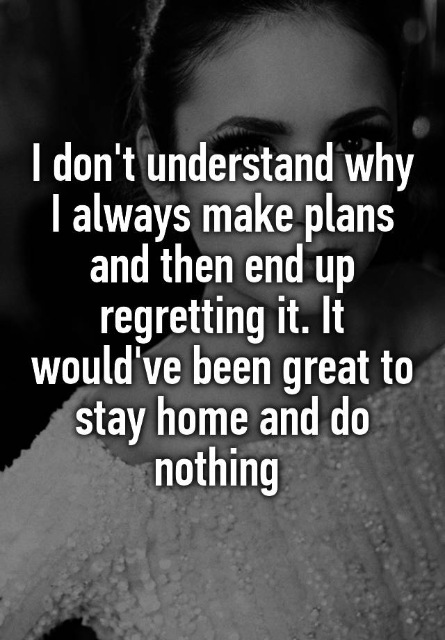 I don't understand why I always make plans and then end up regretting it. It would've been great to stay home and do nothing 